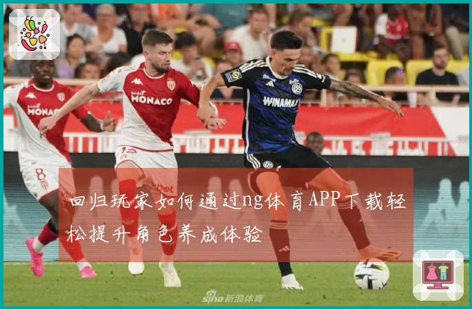 回归玩家如何通过ng体育APP下载轻松提升角色养成体验