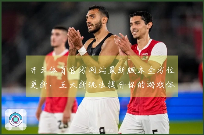 开云体育官方网站最新版本全方位更新，五大新玩法提升你的游戏体验