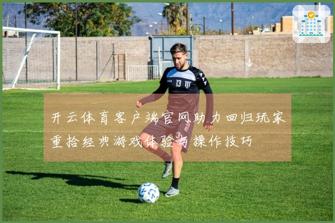 开云体育客户端官网助力回归玩家重拾经典游戏体验与操作技巧