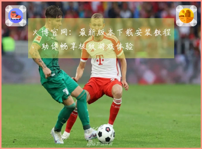 火博官网：最新版本下载安装教程，助你畅享极致游戏体验