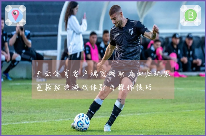 开云体育客户端官网助力回归玩家重拾经典游戏体验与操作技巧