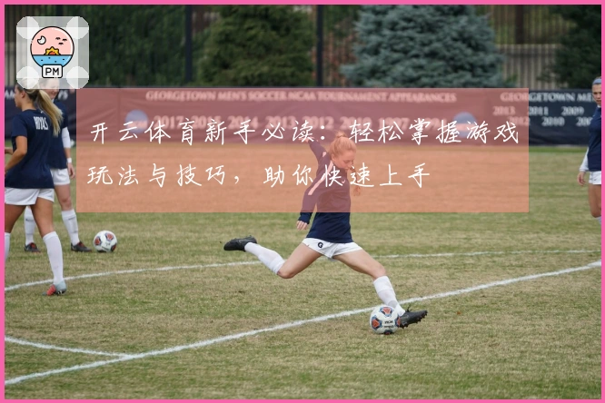 开云体育新手必读：轻松掌握游戏玩法与技巧，助你快速上手